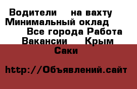 Водители BC на вахту. › Минимальный оклад ­ 60 000 - Все города Работа » Вакансии   . Крым,Саки